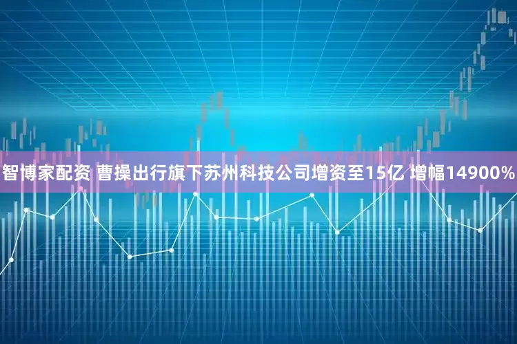 智博家配资 曹操出行旗下苏州科技公司增资至15亿 增幅14900%
