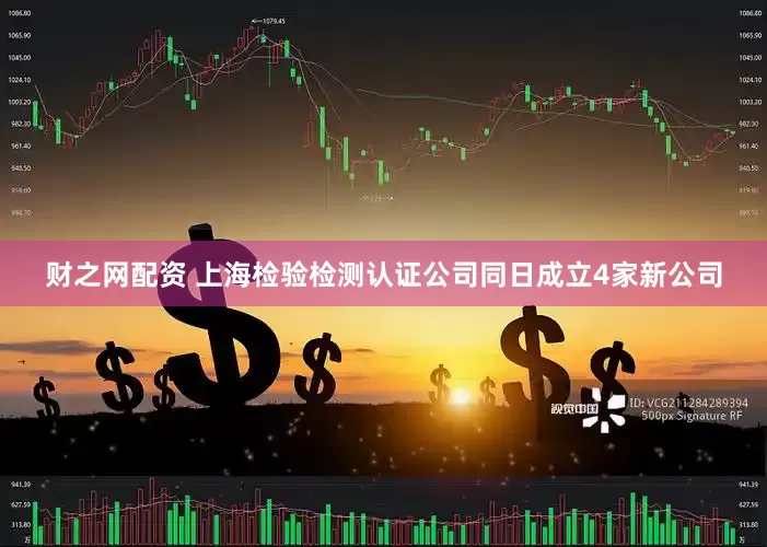 财之网配资 上海检验检测认证公司同日成立4家新公司