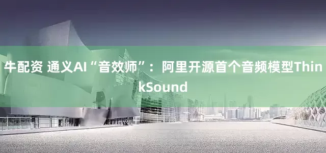牛配资 通义AI“音效师”：阿里开源首个音频模型ThinkSound