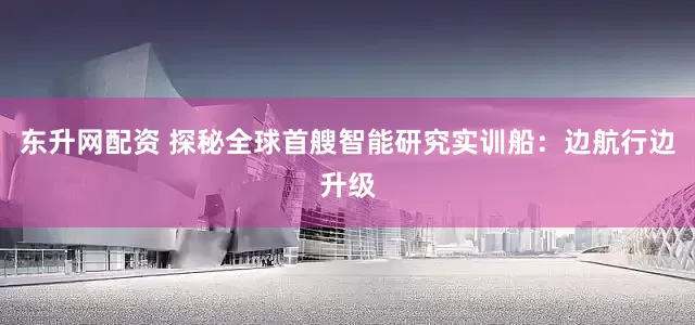东升网配资 探秘全球首艘智能研究实训船：边航行边升级