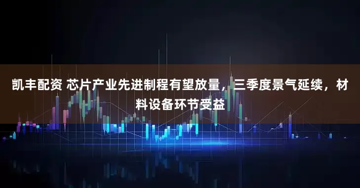 凯丰配资 芯片产业先进制程有望放量，三季度景气延续，材料设备环节受益