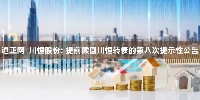 道正网 川恒股份: 提前赎回川恒转债的第八次提示性公告