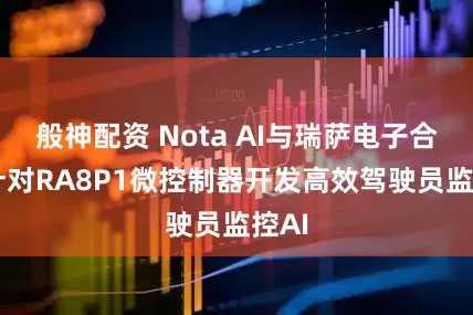 般神配资 Nota AI与瑞萨电子合作 针对RA8P1微控制器开发高效驾驶员监控AI