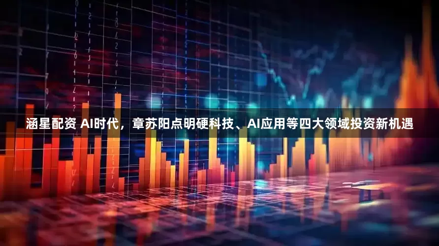 涵星配资 AI时代，章苏阳点明硬科技、AI应用等四大领域投资新机遇