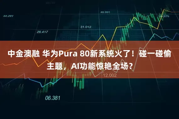 中金澳融 华为Pura 80新系统火了！碰一碰偷主题，AI功能惊艳全场？