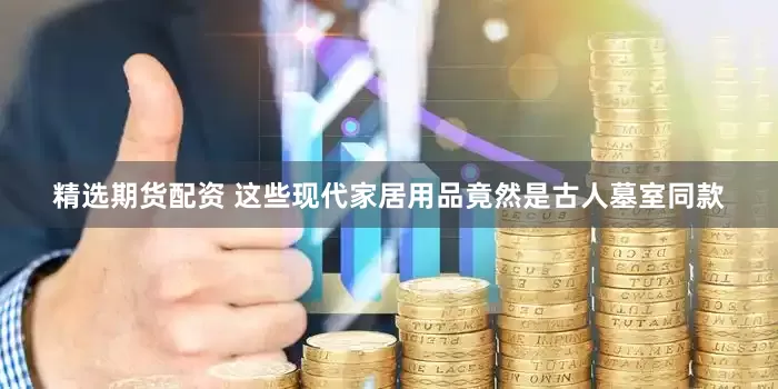 精选期货配资 这些现代家居用品竟然是古人墓室同款