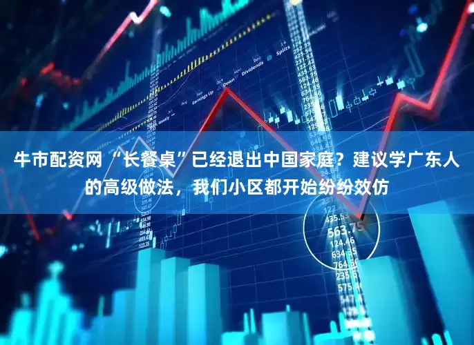 牛市配资网 “长餐桌”已经退出中国家庭？建议学广东人的高级做法，我们小区都开始纷纷效仿