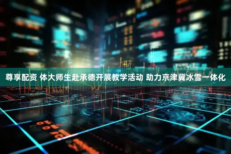 尊享配资 体大师生赴承德开展教学活动 助力京津冀冰雪一体化