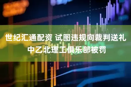 世纪汇通配资 试图违规向裁判送礼 中乙北理工俱乐部被罚