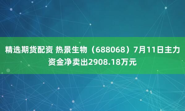 精选期货配资 热景生物（688068）7月11日主力资金净卖出2908.18万元