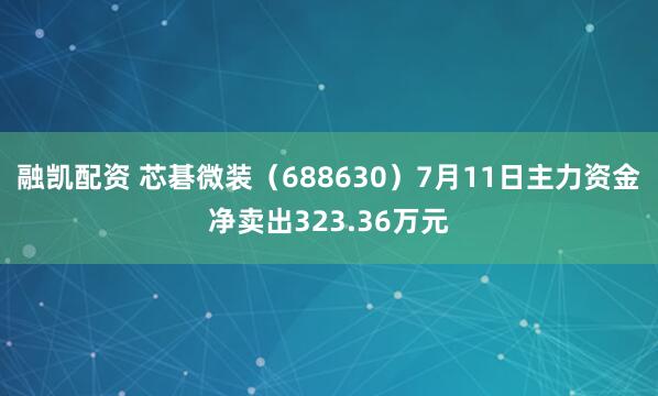 融凯配资 芯碁微装（688630）7月11日主力资金净卖出323.36万元