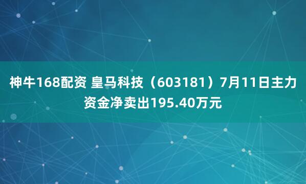神牛168配资 皇马科技（603181）7月11日主力资金净卖出195.40万元