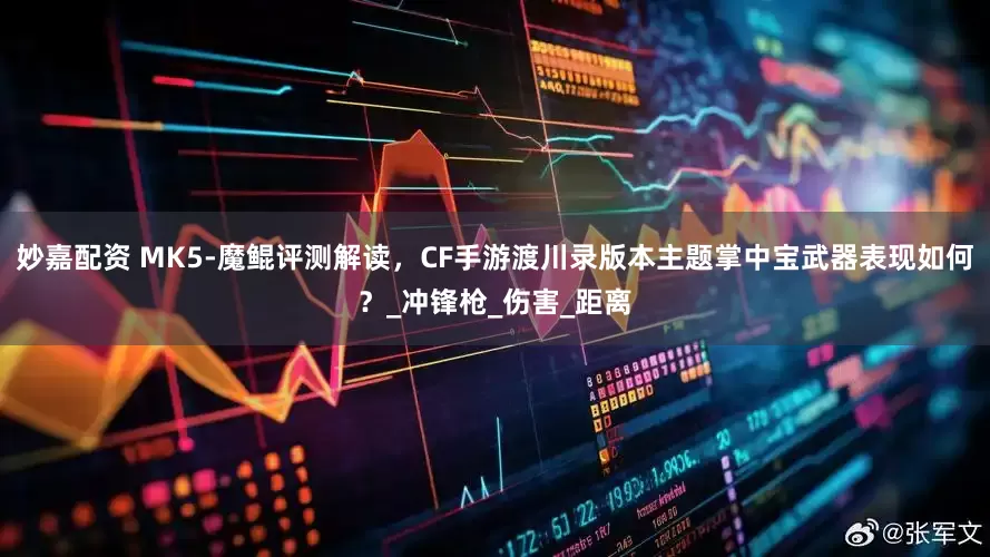 妙嘉配资 MK5-魔鲲评测解读，CF手游渡川录版本主题掌中宝武器表现如何？_冲锋枪_伤害_距离