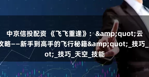 中京信投配资 《飞飞重逢》：&quot;云端冒险全攻略——新手到高手的飞行秘籍&quot;_技巧_天空_技能