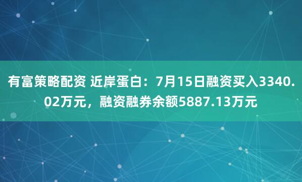 有富策略配资 近岸蛋白：7月15日融资买入3340.02万元，融资融券余额5887.13万元