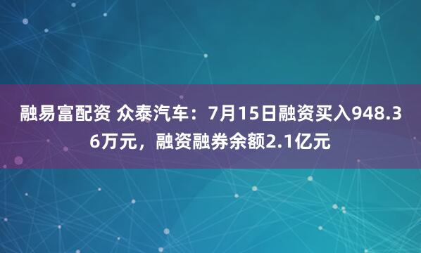 融易富配资 众泰汽车：7月15日融资买入948.36万元，融资融券余额2.1亿元