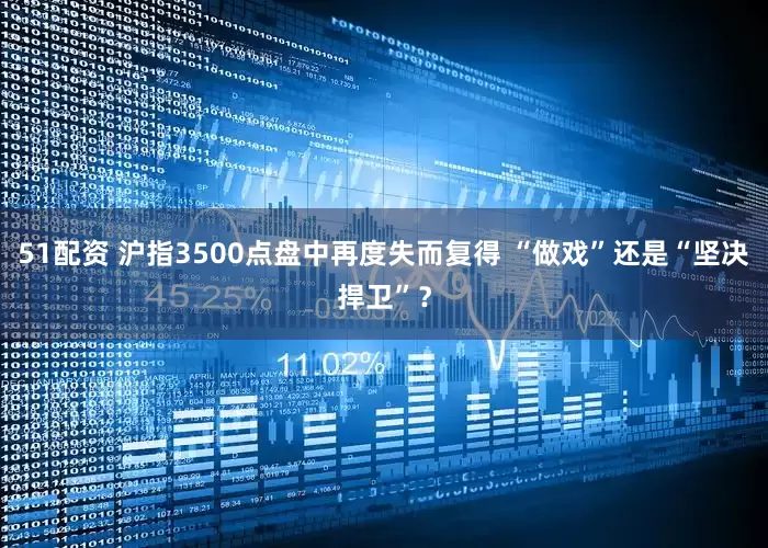 51配资 沪指3500点盘中再度失而复得 “做戏”还是“坚决捍卫”？