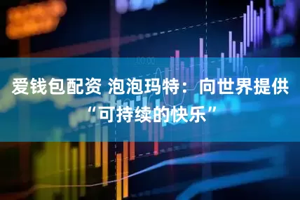 爱钱包配资 泡泡玛特：向世界提供“可持续的快乐”