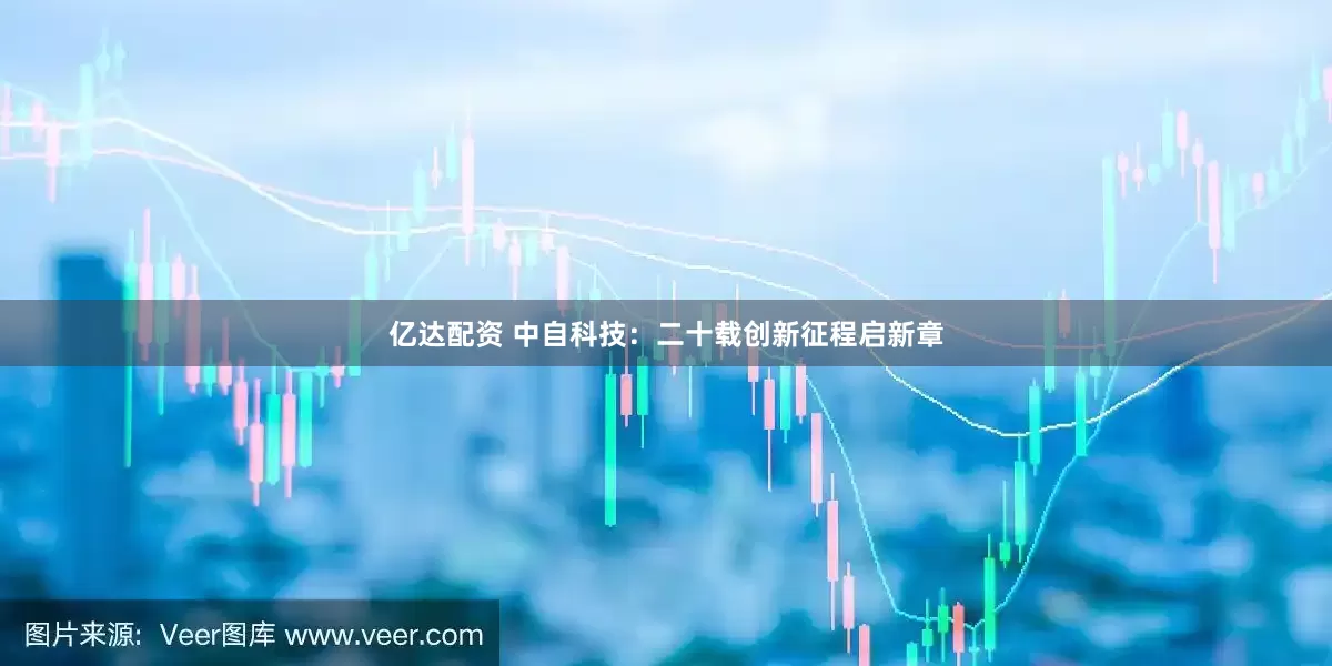 亿达配资 中自科技：二十载创新征程启新章