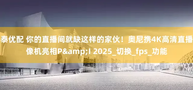 丰泰优配 你的直播间就缺这样的家伙！奥尼携4K高清直播摄像机亮相P&I 2025_切换_fps_功能