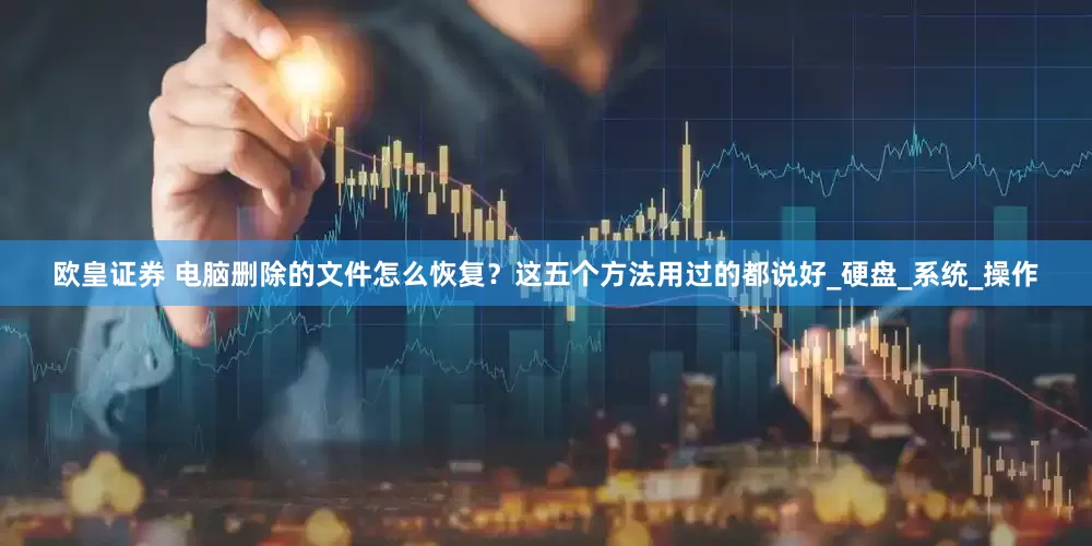 欧皇证券 电脑删除的文件怎么恢复？这五个方法用过的都说好_硬盘_系统_操作