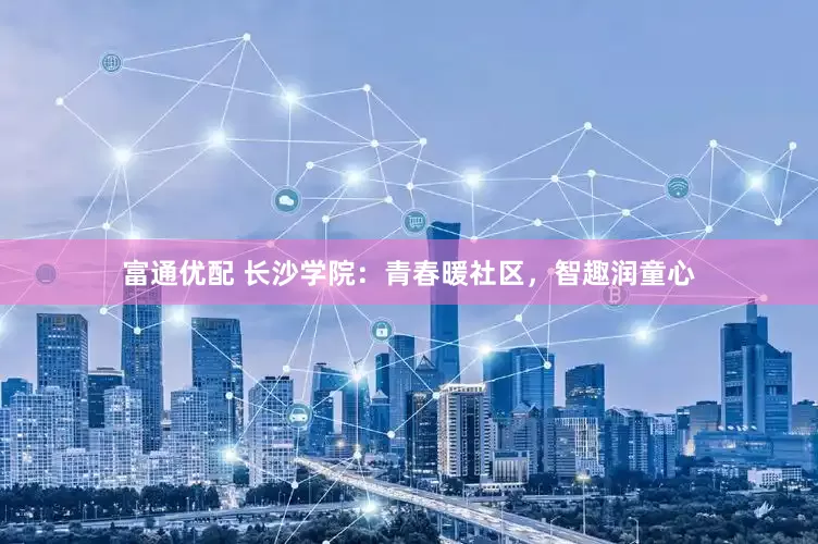 富通优配 长沙学院：青春暖社区，智趣润童心