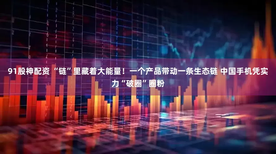91股神配资 “链”里藏着大能量！一个产品带动一条生态链 中国手机凭实力“破圈”圈粉