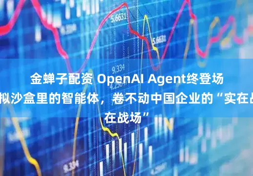 金蝉子配资 OpenAI Agent终登场：虚拟沙盒里的智能体，卷不动中国企业的“实在战场”