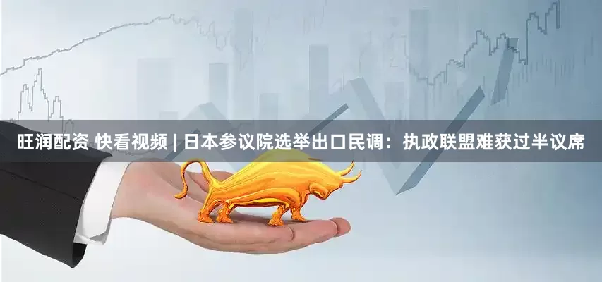 旺润配资 快看视频 | 日本参议院选举出口民调：执政联盟难获过半议席