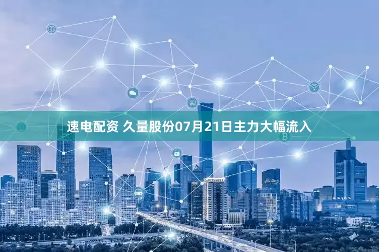 速电配资 久量股份07月21日主力大幅流入