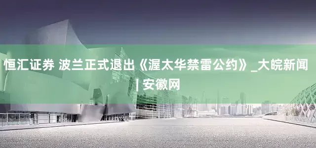 恒汇证券 波兰正式退出《渥太华禁雷公约》_大皖新闻 | 安徽网