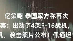 亿策略 泰国军方称再次空袭柬埔寨：出动了4架F-16战机，袭击照片公布！佩通坦含泪发声