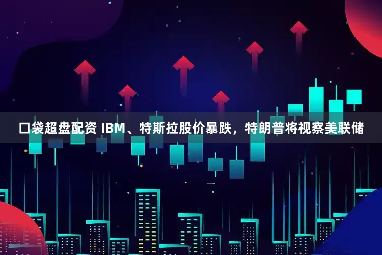 口袋超盘配资 IBM、特斯拉股价暴跌，特朗普将视察美联储