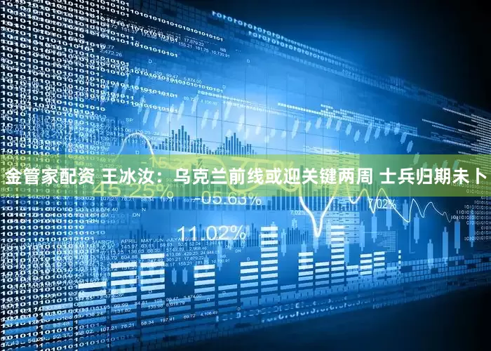 金管家配资 王冰汝：乌克兰前线或迎关键两周 士兵归期未卜