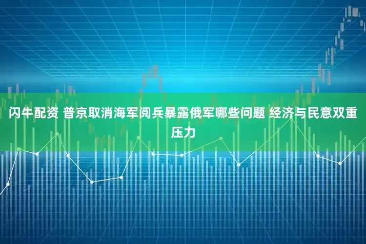 闪牛配资 普京取消海军阅兵暴露俄军哪些问题 经济与民意双重压力