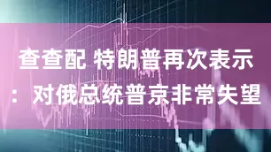 查查配 特朗普再次表示：对俄总统普京非常失望