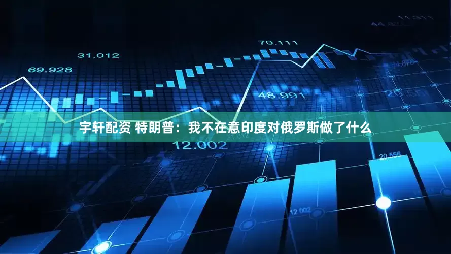 宇轩配资 特朗普：我不在意印度对俄罗斯做了什么