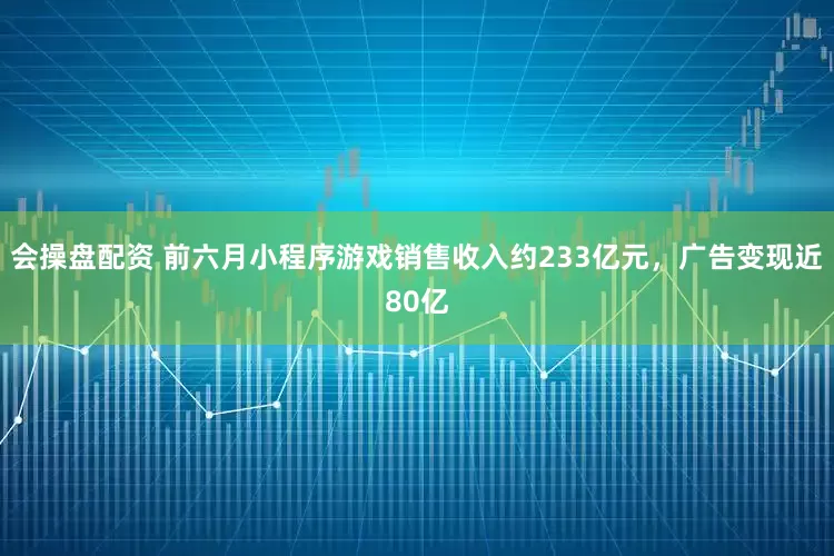 会操盘配资 前六月小程序游戏销售收入约233亿元，广告变现近80亿
