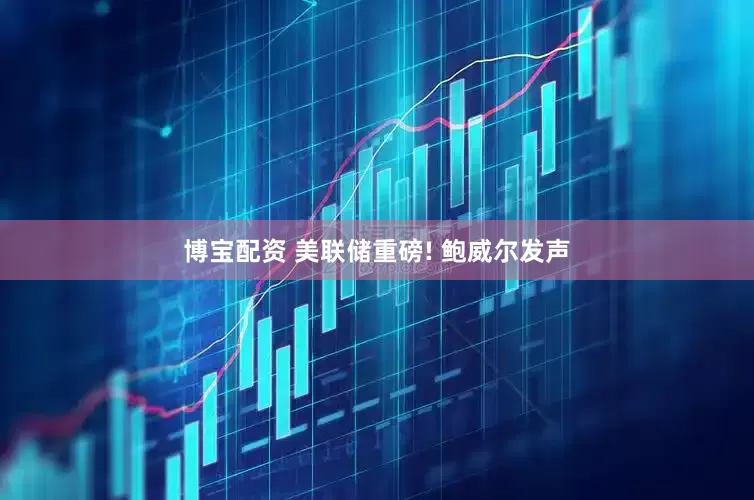 博宝配资 美联储重磅! 鲍威尔发声