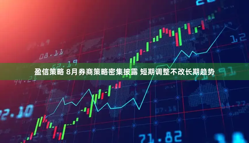 盈信策略 8月券商策略密集披露 短期调整不改长期趋势