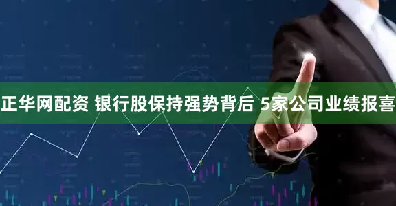 正华网配资 银行股保持强势背后 5家公司业绩报喜