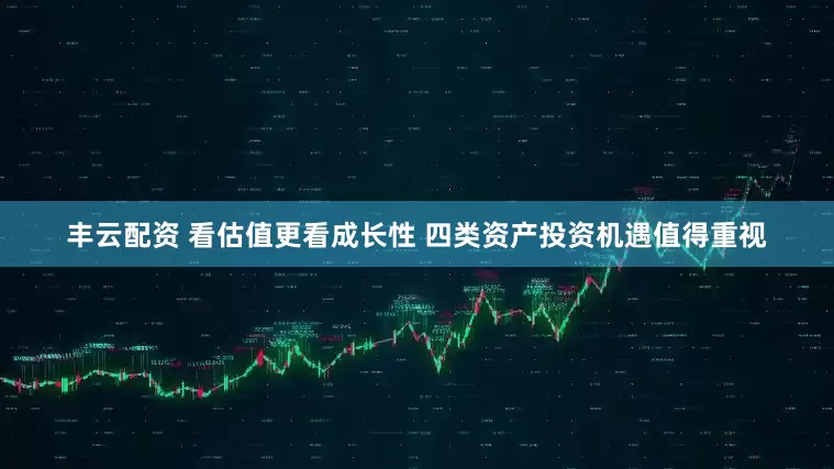 丰云配资 看估值更看成长性 四类资产投资机遇值得重视