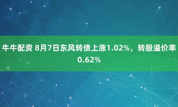 牛牛配资 8月7日东风转债上涨1.02%，转股溢价率0.62%