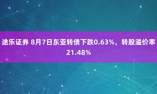 途乐证券 8月7日东亚转债下跌0.63%，转股溢价率21.48%