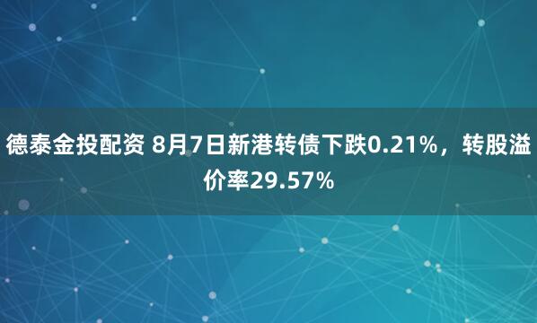德泰金投配资 8月7日新港转债下跌0.21%，转股溢价率29.57%
