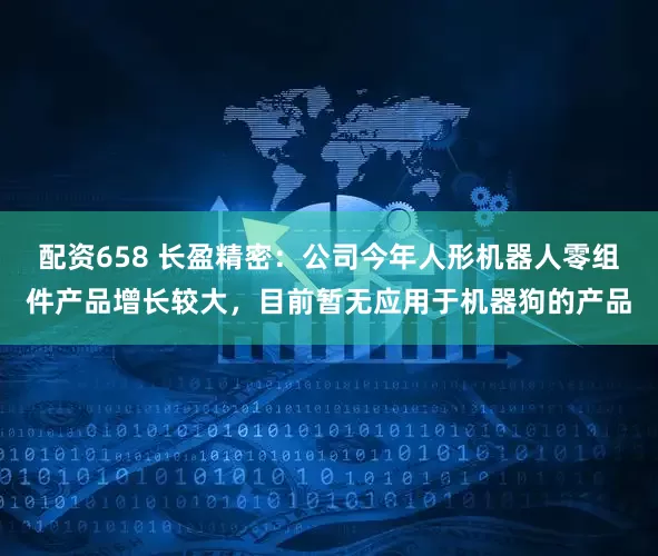 配资658 长盈精密：公司今年人形机器人零组件产品增长较大，目前暂无应用于机器狗的产品