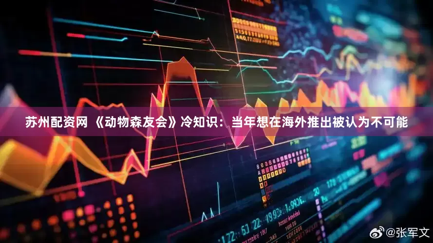 苏州配资网 《动物森友会》冷知识：当年想在海外推出被认为不可能