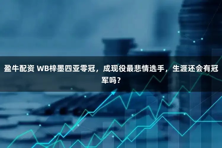 盈牛配资 WB梓墨四亚零冠，成现役最悲情选手，生涯还会有冠军吗？
