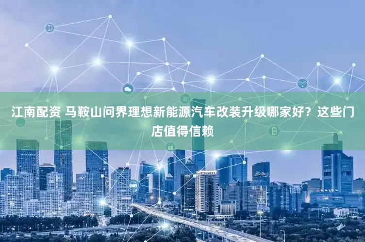 江南配资 马鞍山问界理想新能源汽车改装升级哪家好？这些门店值得信赖