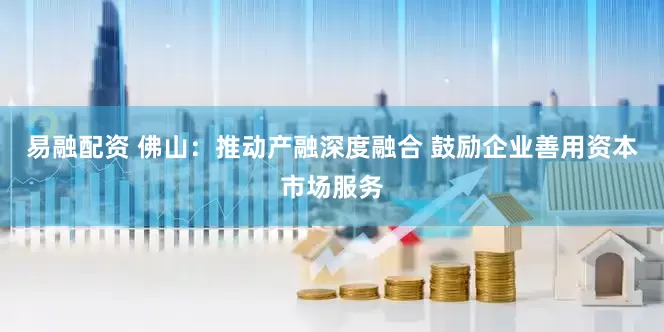 易融配资 佛山：推动产融深度融合 鼓励企业善用资本市场服务